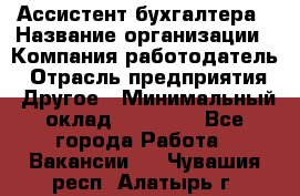 Ассистент бухгалтера › Название организации ­ Компания-работодатель › Отрасль предприятия ­ Другое › Минимальный оклад ­ 17 000 - Все города Работа » Вакансии   . Чувашия респ.,Алатырь г.